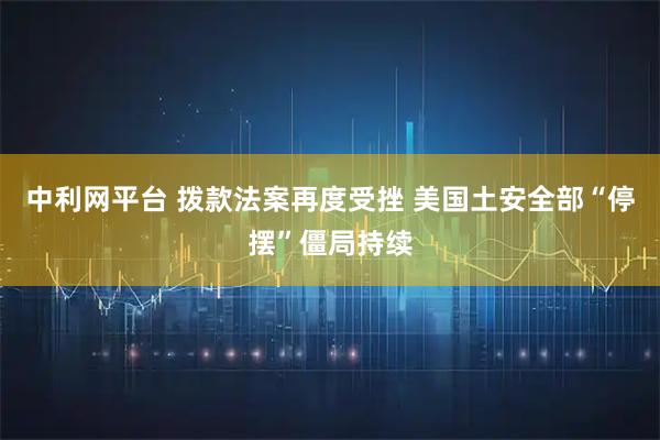 中利网平台 拨款法案再度受挫 美国土安全部“停摆”僵局持续