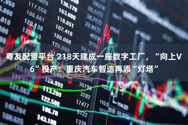 粤友配资平台 218天建成一座数字工厂，“向上V6”投产：重庆汽车智造再添“灯塔”