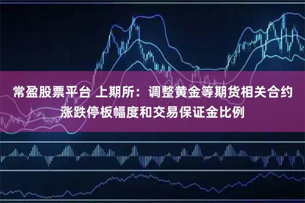 常盈股票平台 上期所：调整黄金等期货相关合约涨跌停板幅度和交易保证金比例