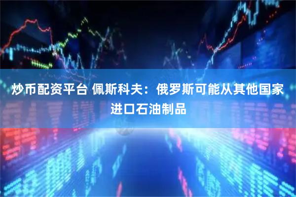 炒币配资平台 佩斯科夫：俄罗斯可能从其他国家进口石油制品