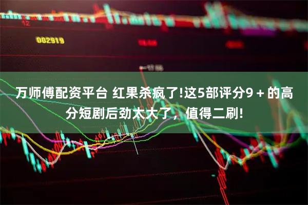 万师傅配资平台 红果杀疯了!这5部评分9＋的高分短剧后劲太大了，值得二刷!