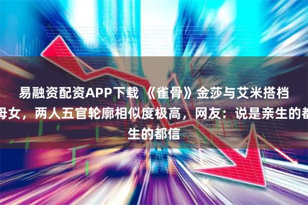 易融资配资APP下载 《雀骨》金莎与艾米搭档演母女，两人五官轮廓相似度极高，网友：说是亲生的都信
