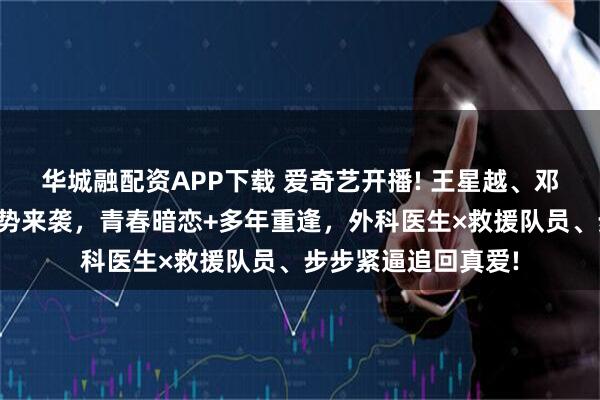 华城融配资APP下载 爱奇艺开播! 王星越、邓恩熙携《告白》强势来袭,青春暗恋+多年重逢,外科医生×救援队员、步步紧逼追回真爱!
